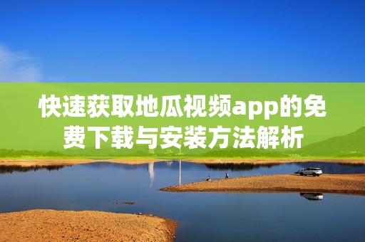 快速获取地瓜视频app的免费下载与安装方法解析
