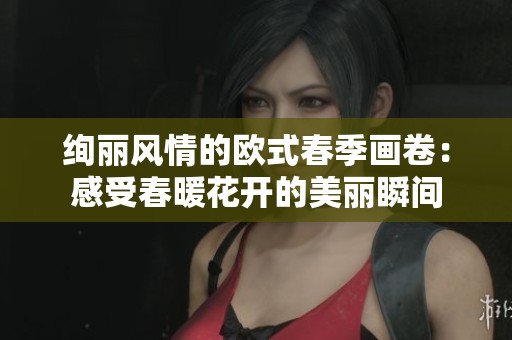 绚丽风情的欧式春季画卷：感受春暖花开的美丽瞬间