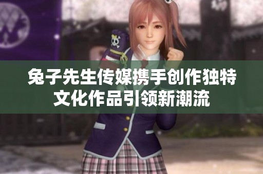 兔子先生传媒携手创作独特文化作品引领新潮流