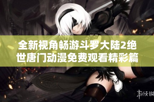 全新视角畅游斗罗大陆2绝世唐门动漫免费观看精彩篇章