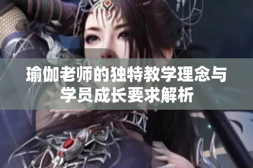 瑜伽老师的独特教学理念与学员成长要求解析