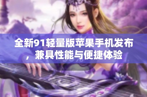 全新91轻量版苹果手机发布，兼具性能与便捷体验