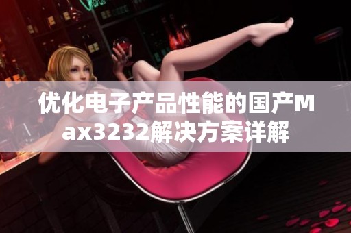 优化电子产品性能的国产Max3232解决方案详解