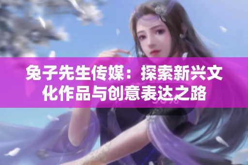 兔子先生传媒：探索新兴文化作品与创意表达之路