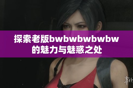 探索老版bwbwbwbwbw的魅力与魅惑之处