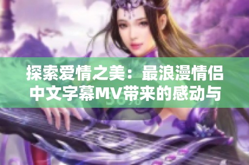 探索爱情之美：最浪漫情侣中文字幕MV带来的感动与共鸣
