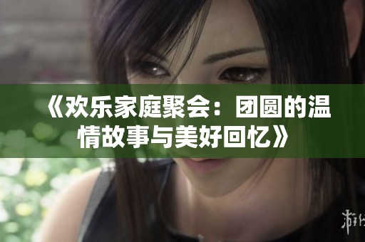 《欢乐家庭聚会：团圆的温情故事与美好回忆》