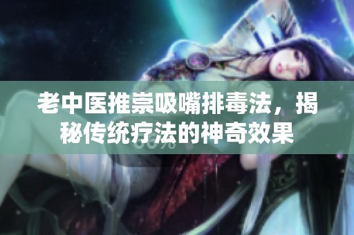 老中医推崇吸嘴排毒法，揭秘传统疗法的神奇效果