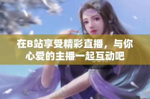 在B站享受精彩直播，与你心爱的主播一起互动吧