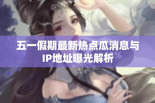 五一假期最新热点瓜消息与IP地址曝光解析