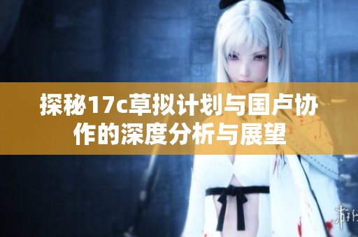 探秘17c草拟计划与国卢协作的深度分析与展望