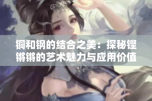 铜和钢的结合之美：探秘铿锵锵的艺术魅力与应用价值