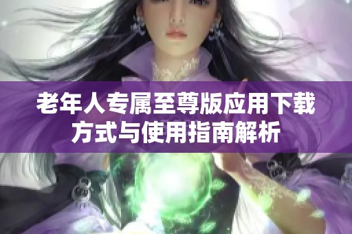 老年人专属至尊版应用下载方式与使用指南解析