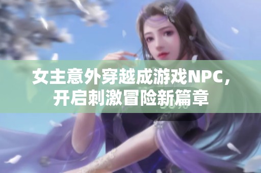 女主意外穿越成游戏NPC，开启刺激冒险新篇章