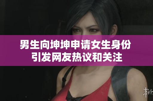 男生向坤坤申请女生身份 引发网友热议和关注