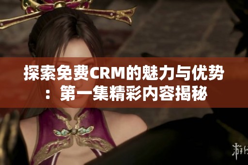 探索免费CRM的魅力与优势：第一集精彩内容揭秘