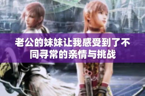 老公的妹妹让我感受到了不同寻常的亲情与挑战