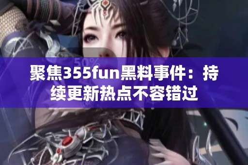 聚焦355fun黑料事件：持续更新热点不容错过