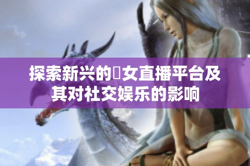 探索新兴的祼女直播平台及其对社交娱乐的影响