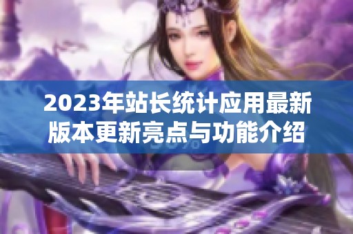 2023年站长统计应用最新版本更新亮点与功能介绍