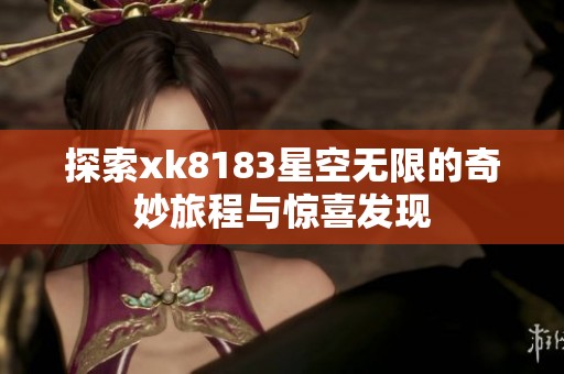 探索xk8183星空无限的奇妙旅程与惊喜发现