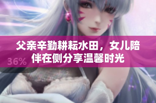 父亲辛勤耕耘水田，女儿陪伴在侧分享温馨时光
