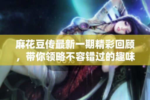 麻花豆传最新一期精彩回顾，带你领略不容错过的趣味瞬间