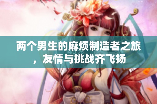 两个男生的麻烦制造者之旅，友情与挑战齐飞扬