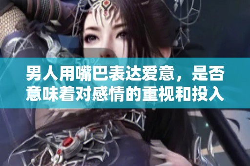 男人用嘴巴表达爱意，是否意味着对感情的重视和投入