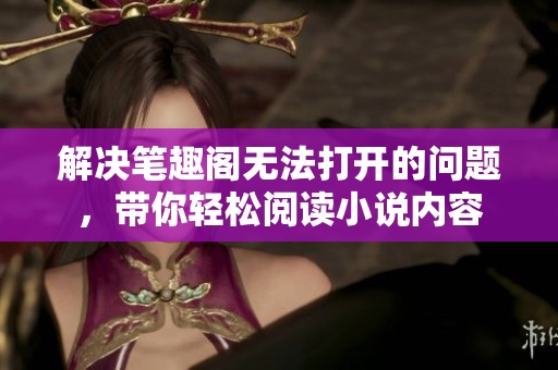解决笔趣阁无法打开的问题，带你轻松阅读小说内容