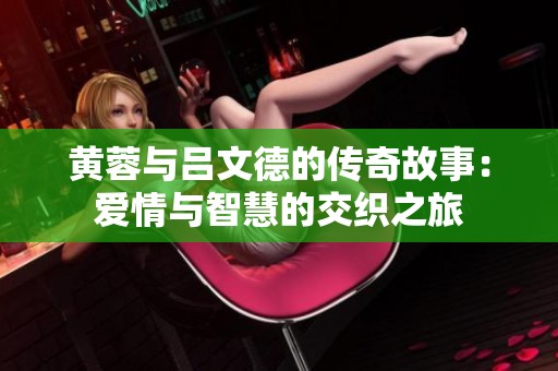 黄蓉与吕文德的传奇故事：爱情与智慧的交织之旅