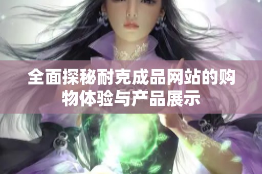 全面探秘耐克成品网站的购物体验与产品展示