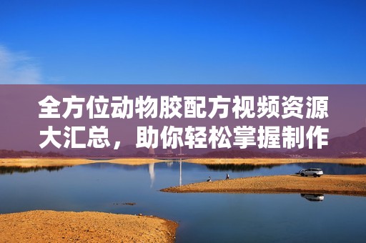 全方位动物胶配方视频资源大汇总，助你轻松掌握制作技巧