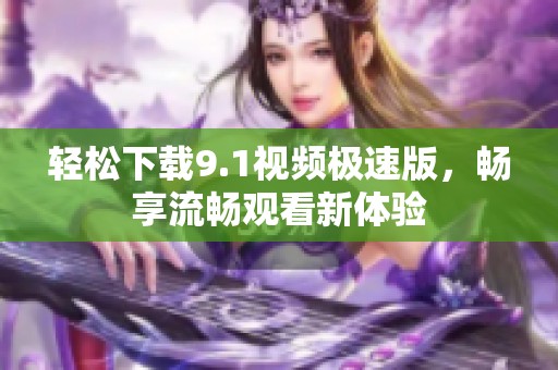 轻松下载9.1视频极速版，畅享流畅观看新体验