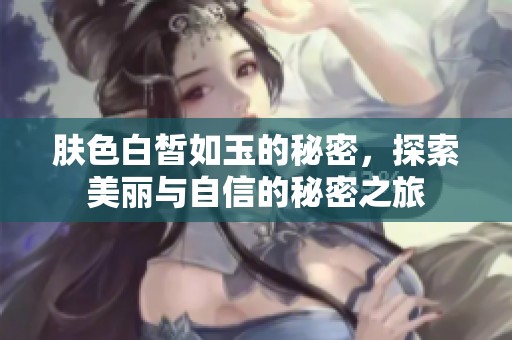 肤色白皙如玉的秘密，探索美丽与自信的秘密之旅