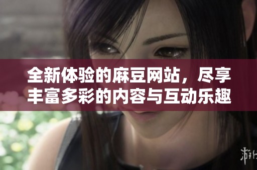 全新体验的麻豆网站，尽享丰富多彩的内容与互动乐趣