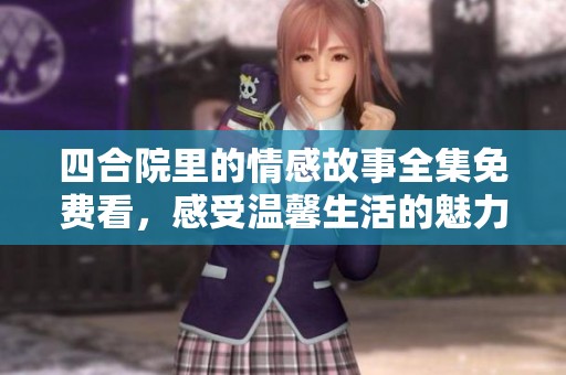 四合院里的情感故事全集免费看，感受温馨生活的魅力