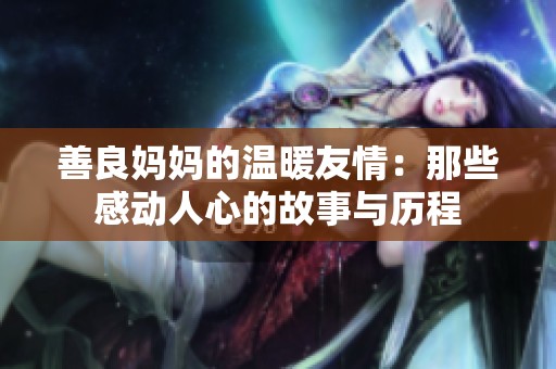 善良妈妈的温暖友情：那些感动人心的故事与历程