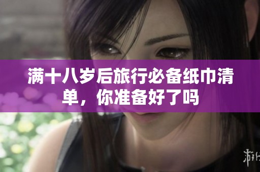 满十八岁后旅行必备纸巾清单，你准备好了吗