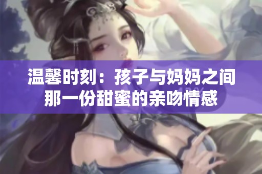 温馨时刻：孩子与妈妈之间那一份甜蜜的亲吻情感