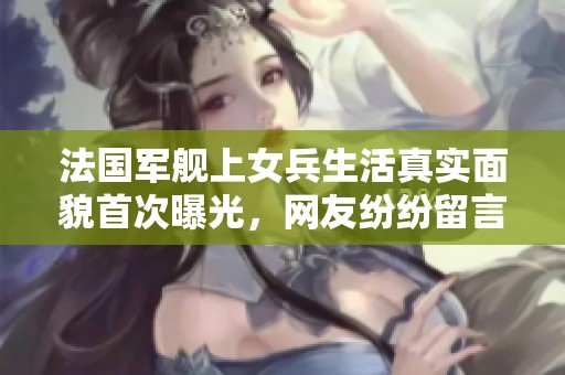 法国军舰上女兵生活真实面貌首次曝光，网友纷纷留言评论