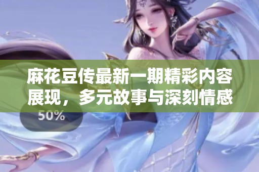 麻花豆传最新一期精彩内容展现，多元故事与深刻情感相结合