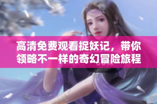 高清免费观看捉妖记，带你领略不一样的奇幻冒险旅程