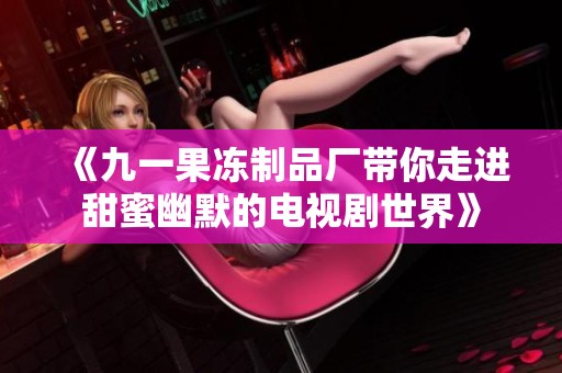《九一果冻制品厂带你走进甜蜜幽默的电视剧世界》