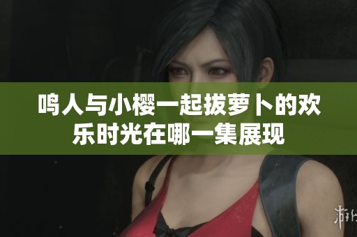 鸣人与小樱一起拔萝卜的欢乐时光在哪一集展现