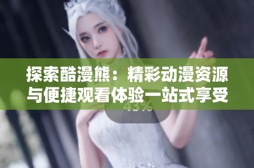 探索酷漫熊：精彩动漫资源与便捷观看体验一站式享受