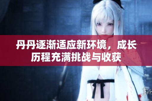 丹丹逐渐适应新环境，成长历程充满挑战与收获