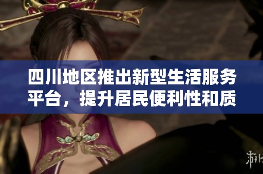 四川地区推出新型生活服务平台，提升居民便利性和质量