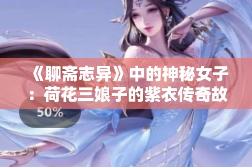 《聊斋志异》中的神秘女子：荷花三娘子的紫衣传奇故事