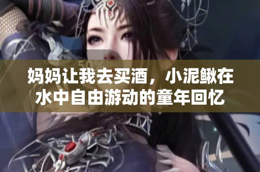 妈妈让我去买酒，小泥鳅在水中自由游动的童年回忆